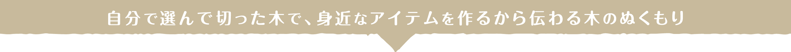 自分で選んで切った木で、身近なアイテムを作るから伝わる木のぬくもり